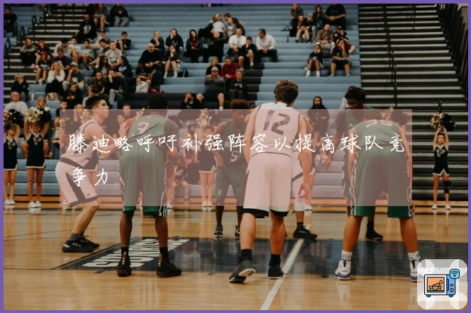 滕迪略呼吁补强阵容以提高球队竞争力