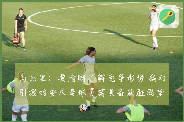 乌杰里：要清晰了解竞争形势 我对引援的要求是球员需具备获胜渴望