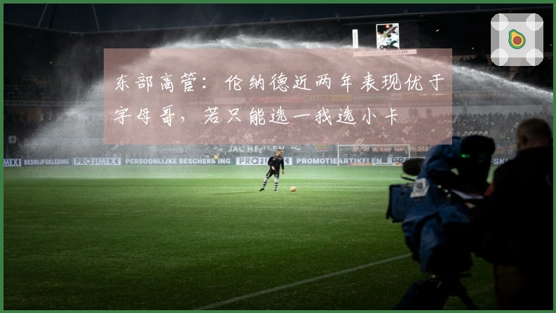 东部高管：伦纳德近两年表现优于字母哥，若只能选一我选小卡