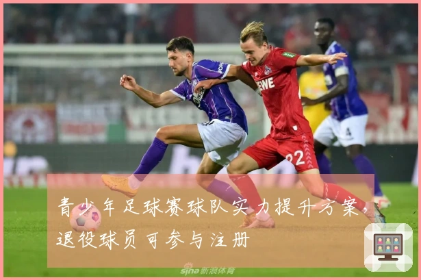 青少年足球赛球队实力提升方案，退役球员可参与注册